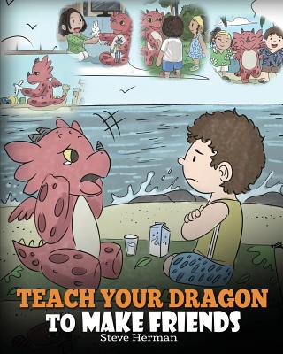 Teach Your Dragon to Make Friends: A Dragon Book To Teach Kids How To Make New Friends. A Cute Children Story To Teach Children About Friendship and Social Skills. - Herman, Steve