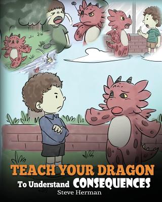Teach Your Dragon To Understand Consequences: A Dragon Book To Teach Children About Choices and Consequences. A Cute Children Story To Teach Kids Great Lessons About Possible Consequences of Small Actions and How To Make Good Choices. - Herman, Steve