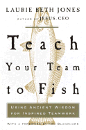 Teach Your Team to Fish: Using Ancient Wisdom for Inspired Teamwork - Jones, Laurie Beth, and Blanchard, Ken (Foreword by)