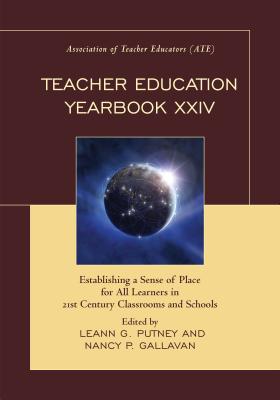 Teacher Education Yearbook XXIV: Establishing a Sense of Place for All Learners in 21st Century Classrooms and Schools - Putney, LeAnn G. (Editor), and Gallavan, Nancy P. (Editor)