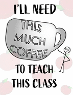 Teacher Notebook - Teacher Gift - Male Teacher: Teacher's Notebook - I'll Need This Much Coffee to Teach This Class