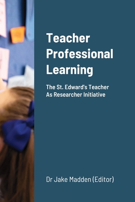 Teacher Professional Learning: The Saint Edward's Teacher As Researcher Initiative - Madden, Jake (Editor)