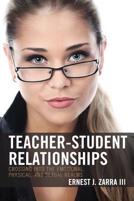 Teacher-Student Relationships: Crossing into the Emotional, Physical, and Sexual Realms - Zarra, Ernest J., III, PhD