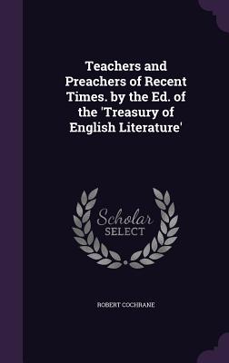 Teachers and Preachers of Recent Times. by the Ed. of the 'Treasury of English Literature' - Cochrane, Robert