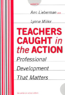 Teachers Caught in the Action: Professional Development That Matters - Lieberman, Ann (Editor), and Miller, Lynne (Editor), and Wasley, Patricia a (Editor)