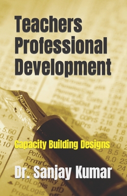 Teachers Professional Development: Capacity Building Designs - Kumar, Sanjay, Dr.