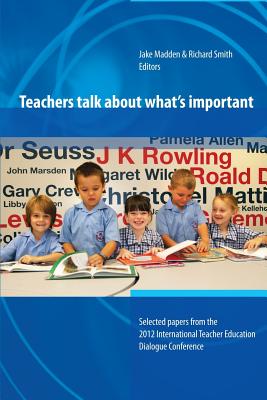 Teachers Talk About What's Important: Papers from 2012 International Teacher Education Dialogue Conference - Madden, Jake, and Smith, Richard, Dr.