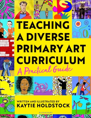 Teaching a Diverse Primary Art Curriculum: A practical guide to transform your art lessons - Holdstock, Kaytie