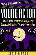 Teaching a Young Actor: How to Train Children of All Ages for Success in Movies, TV, and Commercials - Harmon, Renee