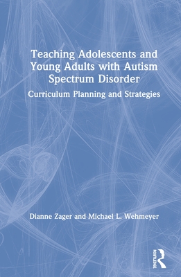 Teaching Adolescents and Young Adults with Autism Spectrum Disorder: Curriculum Planning and Strategies - Zager, Dianne, and Wehmeyer, Michael