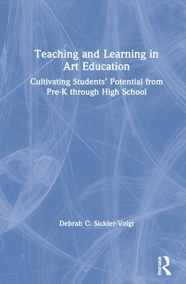 Teaching and Learning in Art Education: Cultivating Students' Potential from Pre-K Through High School - Sickler-Voigt, Debrah C