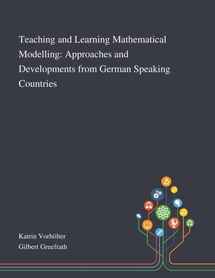 Teaching and Learning Mathematical Modelling: Approaches and Developments From German Speaking Countries - Katrin Vorhlter (Creator), and Gilbert Greefrath (Creator)
