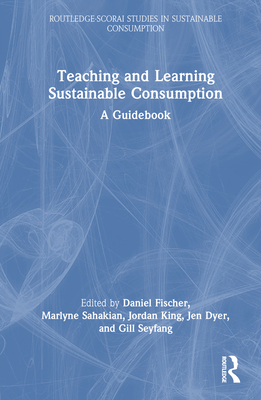 Teaching and Learning Sustainable Consumption: A Guidebook - Fischer, Daniel (Editor), and Sahakian, Marlyne (Editor), and King, Jordan (Editor)