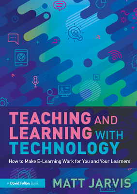 Teaching and Learning with Technology: How to Make E-Learning Work for You and Your Learners - Jarvis, Matt