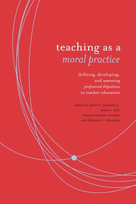 Teaching as a Moral Practice: Defining, Developing, and Assessing Professional Dispositions in Teacher Education - Murrell, Peter C (Editor), and Diez, Mary (Editor), and Feiman-Nemser, Sharon (Editor)