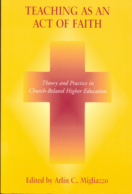 Teaching as an Act of Faith: Theory and Practice in Church Related Higher Education - Migliazzo, Arlin C