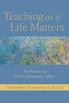 Teaching as If Life Matters: The Promise of a New Education Culture - Uhl, Christopher, and Stuchul, Dana L