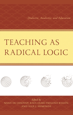 Teaching as Radical Logic: Dialectic, Analectic, and Education - Armonda, Alex J (Editor), and Au, Wayne (Contributions by), and Bailn, Ral Olmo Fregoso (Editor)