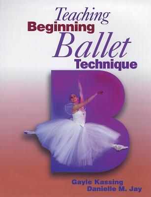 Teaching Beginning Ballet Technique - Kassing, Gayle, Ph.D., and Jay, Danielle M