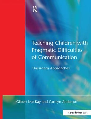 Teaching Children with Pragmatic Difficulties of Communication: Classroom Approaches - MacKay, Gilber, and Anderson, Carolyn