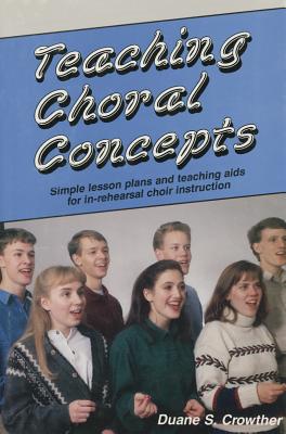 Teaching Choral Concepts: Simple Lesson Plans and Teaching AIDS for In-Rehearsal Choir Instruction - Crowther, Duane S