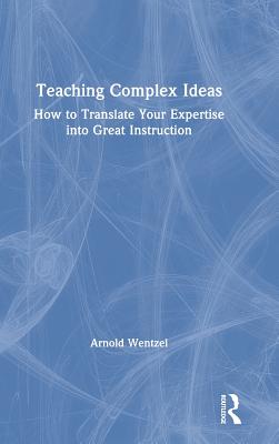 Teaching Complex Ideas: How to Translate Your Expertise into Great Instruction - Wentzel, Arnold
