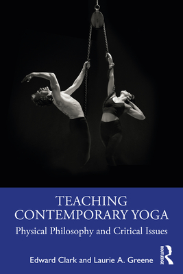 Teaching Contemporary Yoga: Physical Philosophy and Critical Issues - Clark, Edward, and Greene, Laurie A