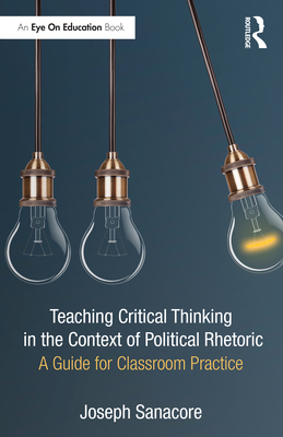 Teaching Critical Thinking in the Context of Political Rhetoric: A Guide for Classroom Practice - Sanacore, Joseph