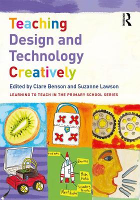 Teaching Design and Technology Creatively - Benson, Clare (Editor), and Lawson, Suzanne (Editor)