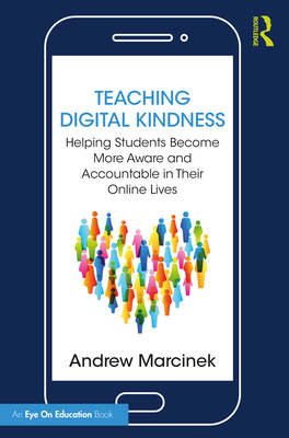 Teaching Digital Kindness: Helping Students Become More Aware and Accountable in Their Online Lives - Marcinek, Andrew