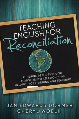 Teaching English for Reconciliation:: Pursuing Peace Through Transformed Relationships in Language Learning and Teaching - Dormer, Jan Edwards, and Woelk, Cheryl