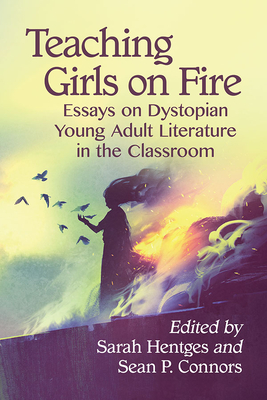 Teaching Girls on Fire: Essays on Dystopian Young Adult Literature in the Classroom - Hentges, Sarah (Editor), and Connors, Sean P (Editor)