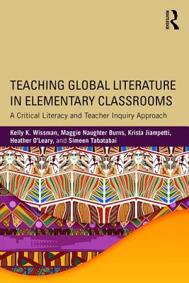 Teaching Global Literature in Elementary Classrooms: A Critical Literacy and Teacher Inquiry Approach - Wissman, Kelly K., and Burns, Maggie Naughter, and Jiampetti, Krista