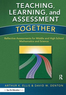 Teaching, Learning, and Assessment Together: Reflective Assessments for Middle and High School Mathematics and Science - Ellis, Arthur K, and Denton, David