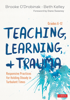 Teaching, Learning, and Trauma, Grades 6-12: Responsive Practices for Holding Steady in Turbulent Times - O'Drobinak, Brooke, and Kelley, Beth