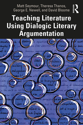 Teaching Literature Using Dialogic Literary Argumentation - Seymour, Matt, and Thanos, Theresa, and Newell, George E.