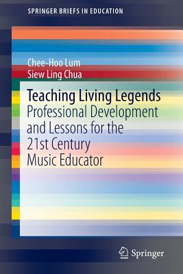 Teaching Living Legends: Professional Development and Lessons for the 21st Century Music Educator - Lum, Chee-Hoo, and Chua, Siew Ling