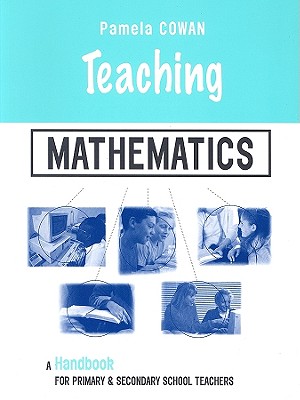 Teaching Mathematics: A Handbook for Primary and Secondary School Teachers - Cowan, Pamela