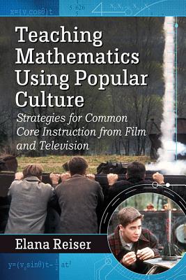 Teaching Mathematics Using Popular Culture: Strategies for Common Core Instruction from Film and Television - Reiser, Elana