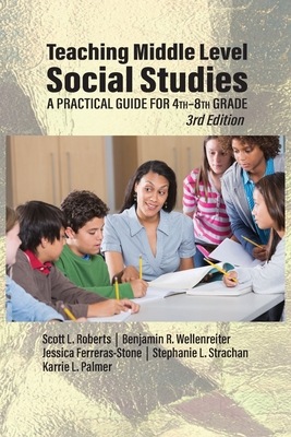 Teaching Middle Level Social Studies: A Practical Guide for 4th-8th Grade - Roberts, Scott L, and Wellenreiter, Benjamin R, and Ferreras-Stone, Jessica