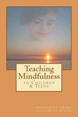 Teaching Mindfulness to Children & Teens - Ardel, Katharine, and Wilds, Elisabeth Rose