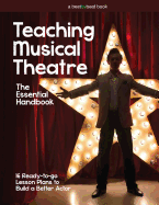 Teaching Musical Theatre: The Essential Handbook: 16 Ready-To-Go Lesson Plans to Build a Better Actor