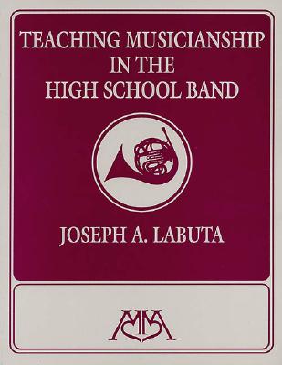 Teaching Musicianship in the High School Band - Labuta, Joseph A