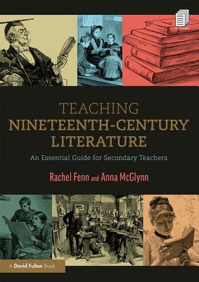 Teaching Nineteenth-Century Literature: An Essential Guide for Secondary Teachers - Fenn, Rachel, and McGlynn, Anna