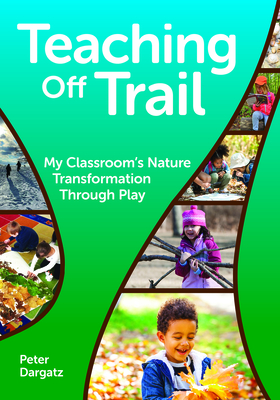 Teaching Off Trail: My Classroom's Nature Transformation Through Play - Dargatz, Peter