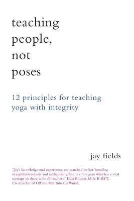 Teaching People Not Poses: 12 Principles for Teaching Yoga with Integrity - Fields, Jay