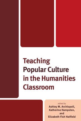 Teaching Popular Culture in the Humanities Classroom - Archiopoli, Ashley (Contributions by), and Hampsten, Katherine (Afterword by), and Hatfield, Elizabeth Fish (Contributions by)