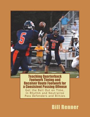 Teaching Quarterback Footwork Timing with Receiver Route Footwork for a Consistent Passing Offense: Get the Ball Out on Time, in Rhythm and Neutralize Pass Defenders and Blitzes - Renner, Bill