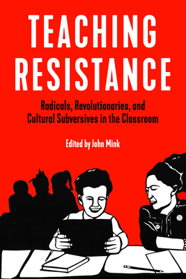 Teaching Resistance: Radicals, Revolutionaries, and Cultural Subversives in the Classroom - Mink, John (Editor)