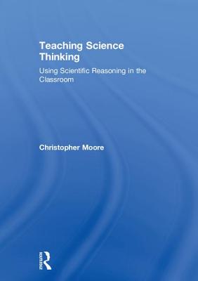 Teaching Science Thinking: Using Scientific Reasoning in the Classroom - Moore, Christopher